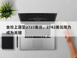 金价上涨至2727美元，2742美元阻力成为关键