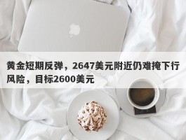 黄金短期反弹，2647美元附近仍难掩下行风险，目标2600美元