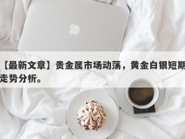 贵金属市场动荡，黄金白银短期走势分析。