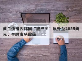 黄金价格因韩国“戒严令”飙升至2655美元，金融市场震荡