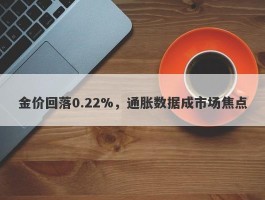 金价回落0.22%，通胀数据成市场焦点