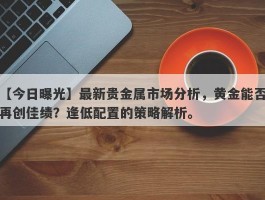 最新贵金属市场分析，黄金能否再创佳绩？逢低配置的策略解析。