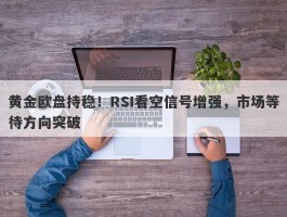 黄金欧盘持稳！RSI看空信号增强，市场等待方向突破