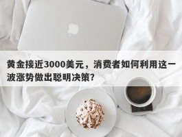 黄金接近3000美元，消费者如何利用这一波涨势做出聪明决策？