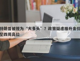 特朗普被视为“大多头”？政策疑虑推升金价至四周高位