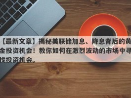 揭秘美联储加息、降息背后的黄金投资机会！教你如何在激烈波动的市场中寻找投资机会。