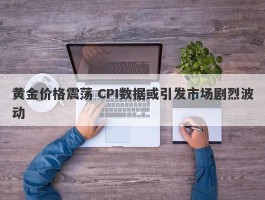 黄金价格震荡 CPI数据或引发市场剧烈波动