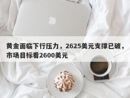 黄金面临下行压力，2625美元支撑已破，市场目标看2600美元