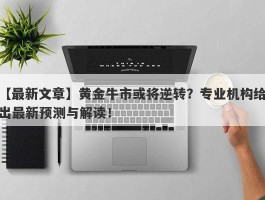 黄金牛市或将逆转？专业机构给出最新预测与解读！