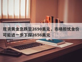 现货黄金急跌至2690美元，市场担忧金价可能进一步下探2656美元