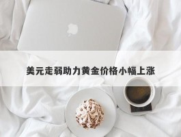 美元走弱助力黄金价格小幅上涨