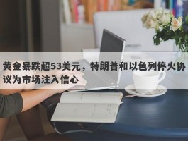 黄金暴跌超53美元，特朗普和以色列停火协议为市场注入信心