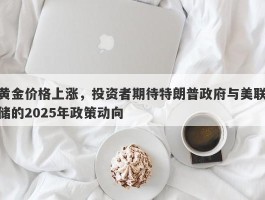 黄金价格上涨，投资者期待特朗普政府与美联储的2025年政策动向