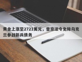 黄金上涨至2721美元，普京法令免除乌克兰参战新兵债务