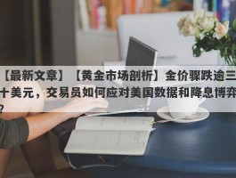 【黄金市场剖析】金价骤跌逾三十美元，交易员如何应对美国数据和降息博弈？