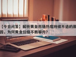 解析黄金市场热度持续不退的原因，为何黄金价格不断攀升？