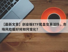 创业板ETF尾盘交易活跃，市场风险偏好将如何变化？