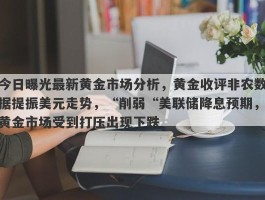 今日曝光最新黄金市场分析，黄金收评非农数据提振美元走势，“削弱“美联储降息预期，黄金市场受到打压出现下跌