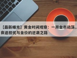 黄金时间观察：一周金市动荡，衰退担忧与金价的逆袭之路