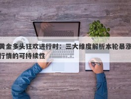 黄金多头狂欢进行时：三大维度解析本轮暴涨行情的可持续性