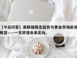 美联储降息趋势与黄金市场前景展望——一文读懂未来走向。