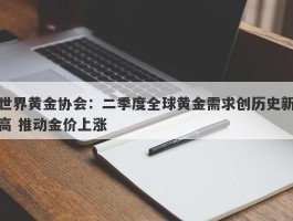 世界黄金协会：二季度全球黄金需求创历史新高 推动金价上涨