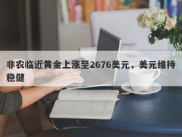 非农临近黄金上涨至2676美元，美元维持稳健