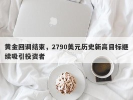 黄金回调结束，2790美元历史新高目标继续吸引投资者