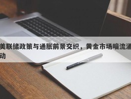 美联储政策与通胀前景交织，黄金市场暗流涌动