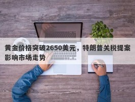 黄金价格突破2650美元，特朗普关税提案影响市场走势