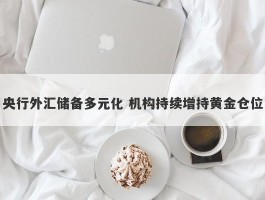 央行外汇储备多元化 机构持续增持黄金仓位