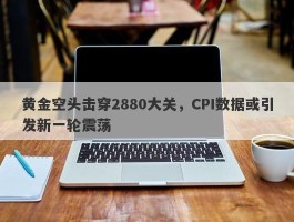 黄金空头击穿2880大关，CPI数据或引发新一轮震荡