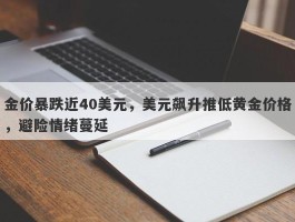 金价暴跌近40美元，美元飙升推低黄金价格，避险情绪蔓延