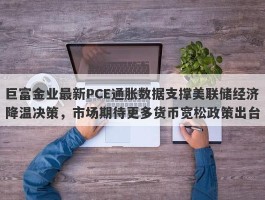 巨富金业最新PCE通胀数据支撑美联储经济降温决策，市场期待更多货币宽松政策出台