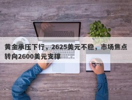 黄金承压下行，2625美元不稳，市场焦点转向2600美元支撑