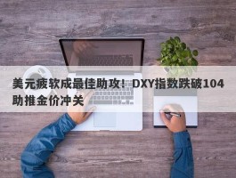 美元疲软成最佳助攻！DXY指数跌破104助推金价冲关