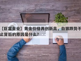 黄金价格再创新高，白银跌势不止背后的原因是什么？