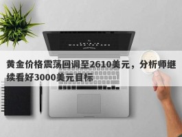 黄金价格震荡回调至2610美元，分析师继续看好3000美元目标