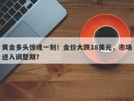 黄金多头惊魂一刻！金价大跌18美元，市场进入调整期？