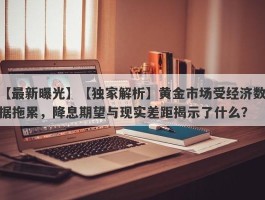 【独家解析】黄金市场受经济数据拖累，降息期望与现实差距揭示了什么？