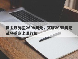 黄金反弹至2609美元，突破2655美元或将重启上涨行情