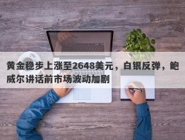 黄金稳步上涨至2648美元，白银反弹，鲍威尔讲话前市场波动加剧