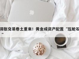 滞胀交易卷土重来！黄金成资产配置“压舱石“