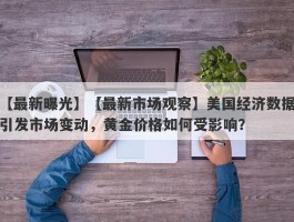 【最新市场观察】美国经济数据引发市场变动，黄金价格如何受影响？