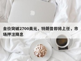 金价突破2700美元，特朗普即将上任，市场押注降息