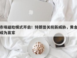 市场避险模式开启！特朗普关税新威胁，黄金成为赢家