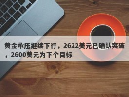 黄金承压继续下行，2622美元已确认突破，2600美元为下个目标