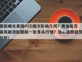 最新曝光美国PCE爆冷影响几何？黄金能否乘风破浪酝酿新一轮多头行情？信心指数趋势分析！