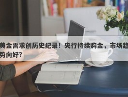 黄金需求创历史纪录！央行持续购金，市场趋势向好？