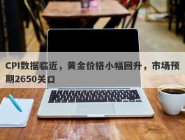 CPI数据临近，黄金价格小幅回升，市场预期2650关口